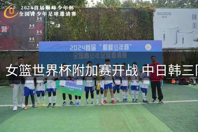 女篮世界杯附加赛开战 中日韩三队迎来不同挑战